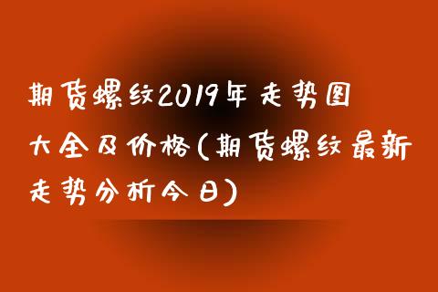 期货螺纹2019年走势图大全及价格(期货螺纹最新走势分析今日)_https://www.qianjuhuagong.com_期货行情_第1张