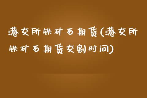 港交所铁矿石期货(港交所铁矿石期货交割时间)_https://www.qianjuhuagong.com_期货百科_第1张