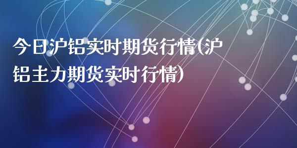 今日沪铝实时期货行情(沪铝主力期货实时行情)_https://www.qianjuhuagong.com_期货开户_第1张