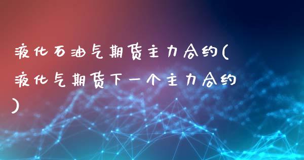 液化石油气期货主力合约(液化气期货下一个主力合约)_https://www.qianjuhuagong.com_期货直播_第1张