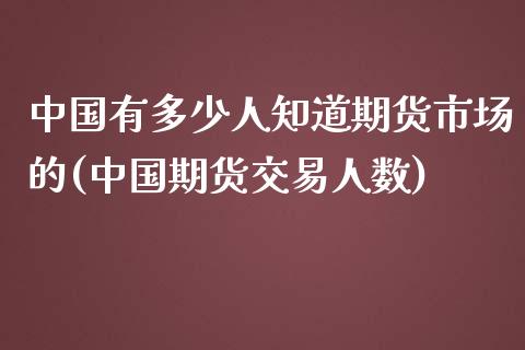 中国有多少人知道期货市场的(中国期货交易人数)_https://www.qianjuhuagong.com_期货行情_第1张