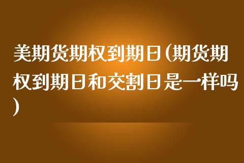 美期货期权到期日(期货期权到期日和交割日是一样吗)_https://www.qianjuhuagong.com_期货行情_第1张