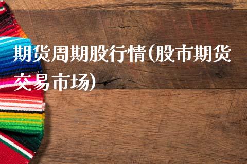 期货周期股行情(股市期货交易市场)_https://www.qianjuhuagong.com_期货直播_第1张