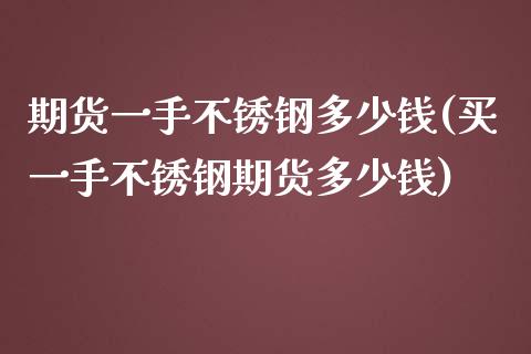 期货一手不锈钢多少钱(买一手不锈钢期货多少钱)_https://www.qianjuhuagong.com_期货开户_第1张