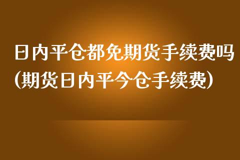 日内平仓都免期货手续费吗(期货日内平今仓手续费)_https://www.qianjuhuagong.com_期货开户_第1张