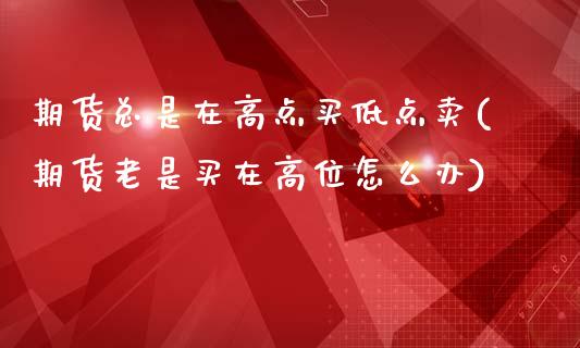 期货总是在高点买低点卖(期货老是买在高位怎么办)_https://www.qianjuhuagong.com_期货行情_第1张