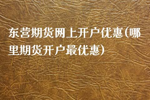 东营期货网上开户优惠(哪里期货开户最优惠)_https://www.qianjuhuagong.com_期货开户_第1张