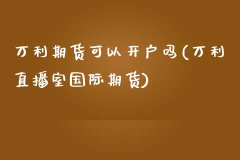 万利期货可以开户吗(万利直播室国际期货)_https://www.qianjuhuagong.com_期货行情_第1张