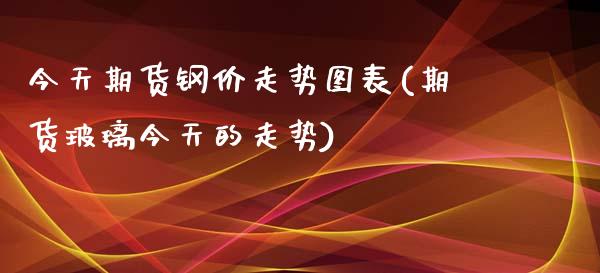 今天期货钢价走势图表(期货玻璃今天的走势)_https://www.qianjuhuagong.com_期货开户_第1张