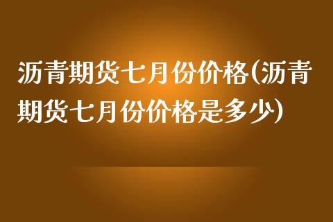 沥青期货七月份价格(沥青期货七月份价格是多少)_https://www.qianjuhuagong.com_期货百科_第1张