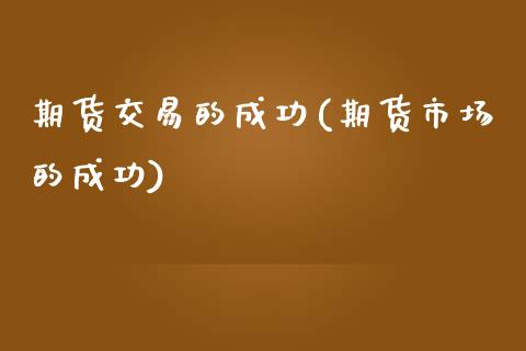 期货交易的成功(期货市场的成功)_https://www.qianjuhuagong.com_期货百科_第1张