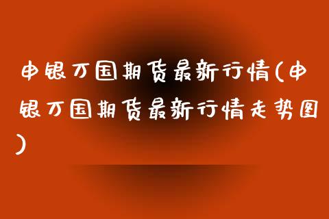 申银万国期货最新行情(申银万国期货最新行情走势图)_https://www.qianjuhuagong.com_期货行情_第1张