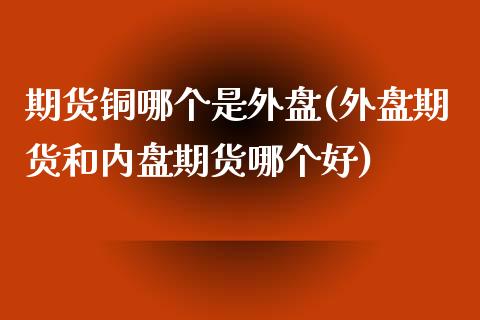 期货铜哪个是外盘(外盘期货和内盘期货哪个好)_https://www.qianjuhuagong.com_期货平台_第1张