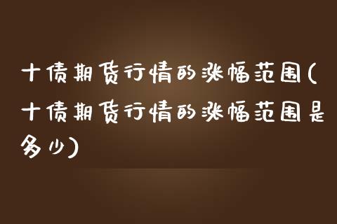 十债期货行情的涨幅范围(十债期货行情的涨幅范围是多少)_https://www.qianjuhuagong.com_期货直播_第1张