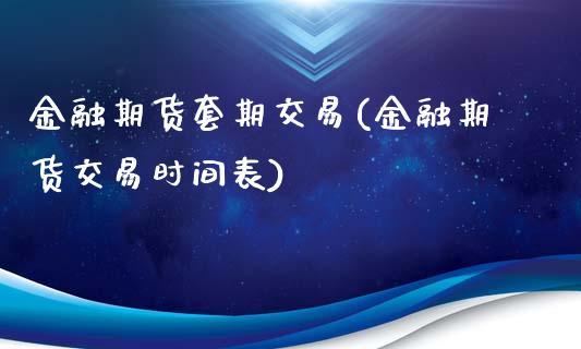 金融期货套期交易(金融期货交易时间表)_https://www.qianjuhuagong.com_期货行情_第1张