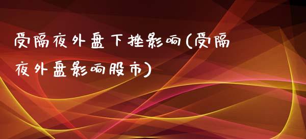 受隔夜外盘下挫影响(受隔夜外盘影响股市)_https://www.qianjuhuagong.com_期货直播_第1张