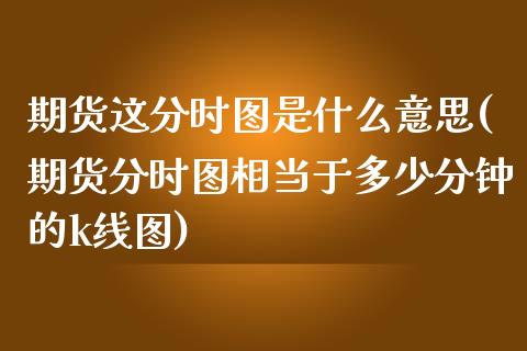 期货这分时图是什么意思(期货分时图相当于多少分钟的k线图)_https://www.qianjuhuagong.com_期货直播_第1张