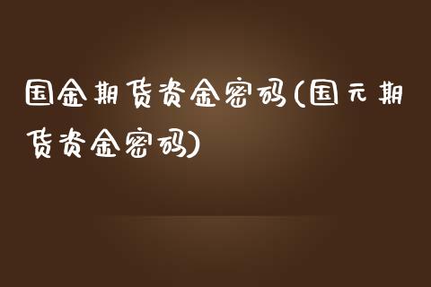 国金期货资金密码(国元期货资金密码)_https://www.qianjuhuagong.com_期货平台_第1张