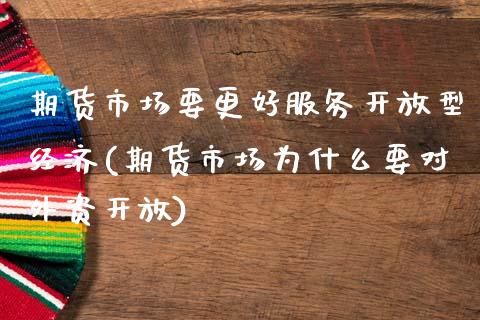 期货市场要更好服务开放型经济(期货市场为什么要对外资开放)_https://www.qianjuhuagong.com_期货开户_第1张