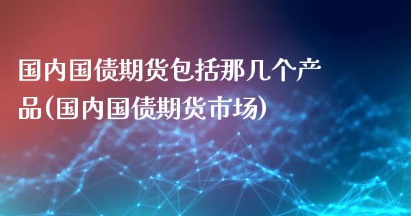 国内国债期货包括那几个产品(国内国债期货市场)_https://www.qianjuhuagong.com_期货平台_第1张