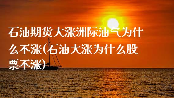 石油期货大涨洲际油气为什么不涨(石油大涨为什么股票不涨)_https://www.qianjuhuagong.com_期货百科_第1张