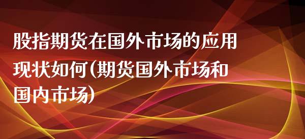 股指期货在国外市场的应用现状如何(期货国外市场和国内市场)_https://www.qianjuhuagong.com_期货平台_第1张