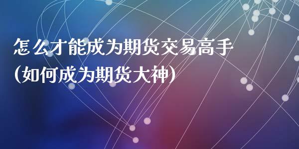 怎么才能成为期货交易高手(如何成为期货大神)_https://www.qianjuhuagong.com_期货开户_第1张