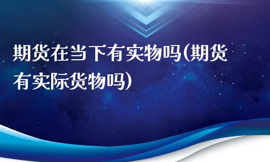 期货在当下有实物吗(期货有实际货物吗)_https://www.qianjuhuagong.com_期货开户_第1张