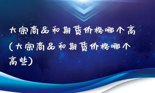 大宗商品和期货价格哪个高(大宗商品和期货价格哪个高些)_https://www.qianjuhuagong.com_期货开户_第1张