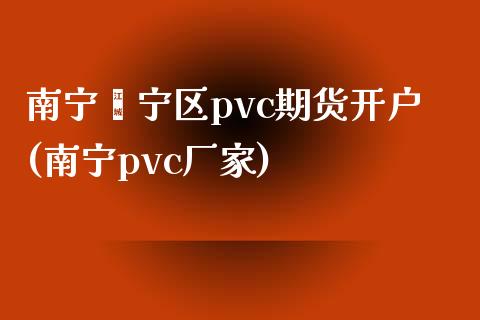 南宁邕宁区pvc期货开户(南宁pvc厂家)_https://www.qianjuhuagong.com_期货平台_第1张