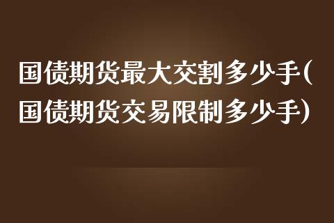 国债期货最大交割多少手(国债期货交易限制多少手)_https://www.qianjuhuagong.com_期货百科_第1张