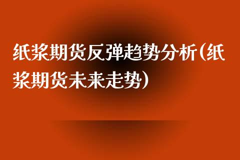 纸浆期货反弹趋势分析(纸浆期货未来走势)_https://www.qianjuhuagong.com_期货平台_第1张