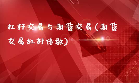 杠杆交易与期货交易(期货交易杠杆倍数)_https://www.qianjuhuagong.com_期货开户_第1张