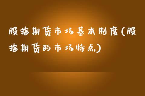 股指期货市场基本制度(股指期货的市场特点)_https://www.qianjuhuagong.com_期货直播_第1张