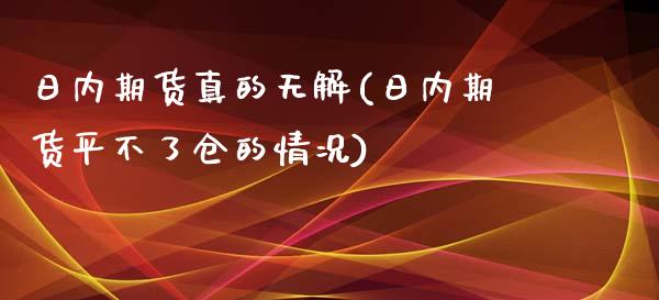 日内期货真的无解(日内期货平不了仓的情况)_https://www.qianjuhuagong.com_期货开户_第1张