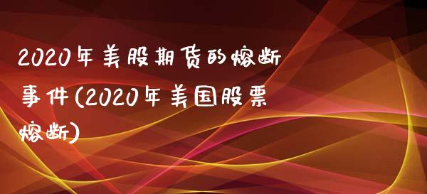 2020年美股期货的熔断事件(2020年美国股票熔断)_https://www.qianjuhuagong.com_期货行情_第1张