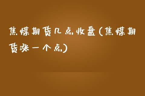 焦煤期货几点收盘(焦煤期货涨一个点)_https://www.qianjuhuagong.com_期货直播_第1张