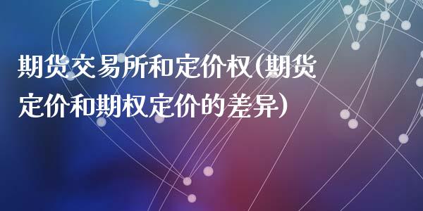 期货交易所和定价权(期货定价和期权定价的差异)_https://www.qianjuhuagong.com_期货直播_第1张