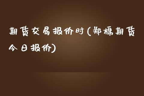 期货交易报价时(郑棉期货今日报价)_https://www.qianjuhuagong.com_期货直播_第1张