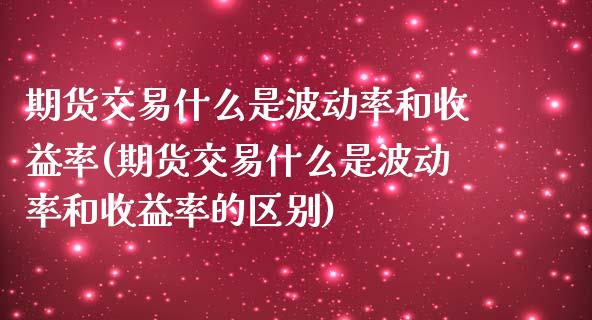 期货交易什么是波动率和收益率(期货交易什么是波动率和收益率的区别)_https://www.qianjuhuagong.com_期货平台_第1张