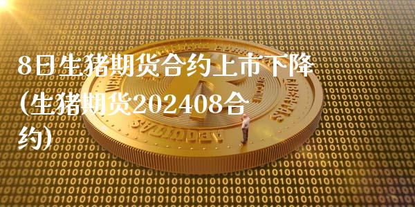 8日生猪期货合约上市下降(生猪期货202408合约)_https://www.qianjuhuagong.com_期货开户_第1张