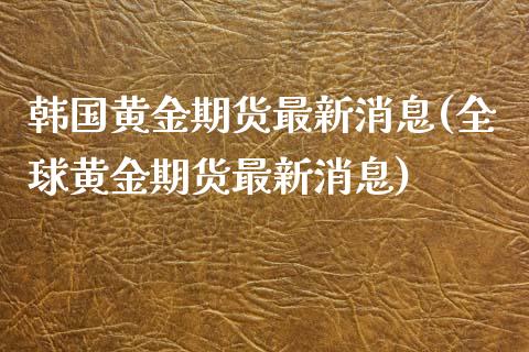 韩国黄金期货最新消息(全球黄金期货最新消息)_https://www.qianjuhuagong.com_期货直播_第1张