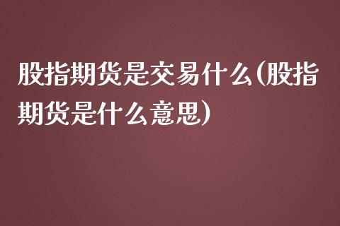 股指期货是交易什么(股指期货是什么意思)_https://www.qianjuhuagong.com_期货直播_第1张