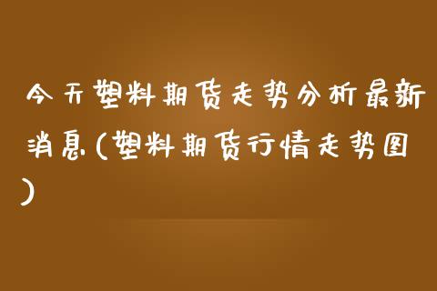 今天塑料期货走势分析最新消息(塑料期货行情走势图)_https://www.qianjuhuagong.com_期货开户_第1张