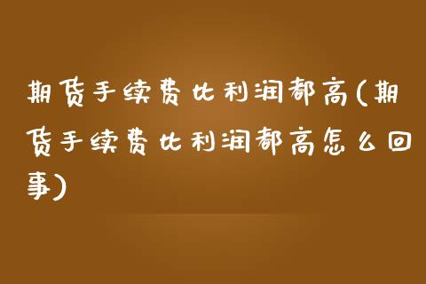 期货手续费比利润都高(期货手续费比利润都高怎么回事)_https://www.qianjuhuagong.com_期货行情_第1张