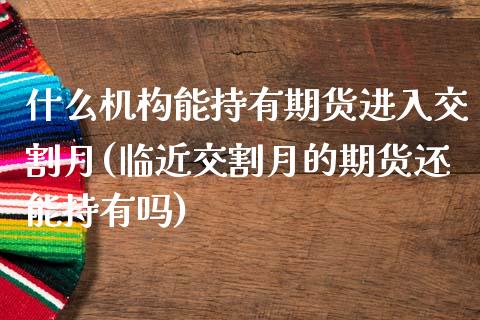 什么机构能持有期货进入交割月(临近交割月的期货还能持有吗)_https://www.qianjuhuagong.com_期货百科_第1张