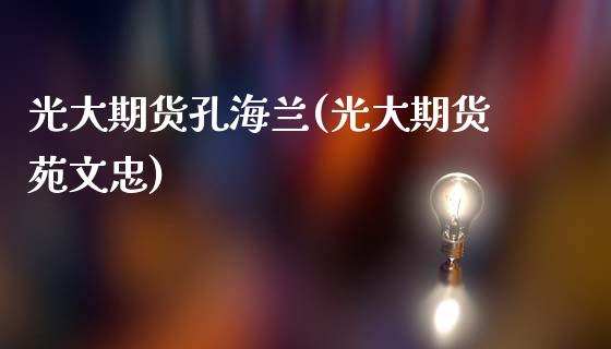 光大期货孔海兰(光大期货苑文忠)_https://www.qianjuhuagong.com_期货平台_第1张