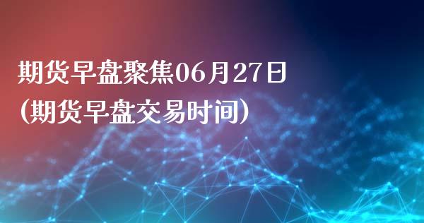 期货早盘聚焦06月27日(期货早盘交易时间)_https://www.qianjuhuagong.com_期货行情_第1张