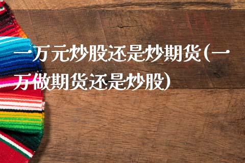 一万元炒股还是炒期货(一万做期货还是炒股)_https://www.qianjuhuagong.com_期货行情_第1张