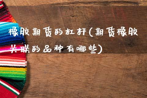 橡胶期货的杠杆(期货橡胶关联的品种有哪些)_https://www.qianjuhuagong.com_期货直播_第1张